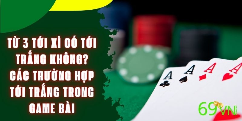 Từ 3 tới xì có tới trắng không? Các trường hợp tới trắng trong game bài