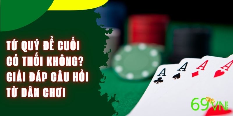 Tứ Quý Để Cuối Có Thối Không? Giải Đáp Câu Hỏi Từ Dân Chơi 