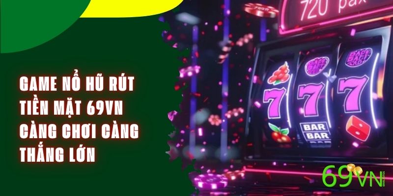 Game Nổ Hũ Rút Tiền Mặt 69VN - Càng Chơi Càng Thắng Lớn