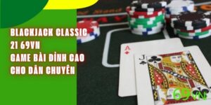 Blackjack Classic 21 69VN – Game Bài Đỉnh Cao Cho Dân Chuyên